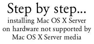 Step by step...<br>installing Mac OS X Server<br>on hardware not supported by<br>Mac OS X Server media