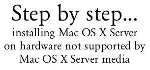 Step by step...<br>
installing Mac OS X Server<br>
on hardware not supported by<br>
Mac OS X Server media